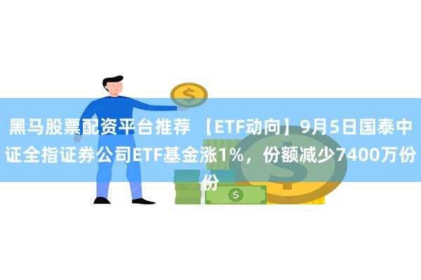 黑马股票配资平台推荐 【ETF动向】9月5日国泰中证全指证券公司ETF基金涨1%，份额减少7400万份