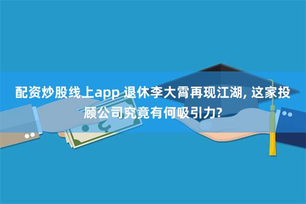 配资炒股线上app 退休李大霄再现江湖, 这家投顾公司究竟有何吸引力?