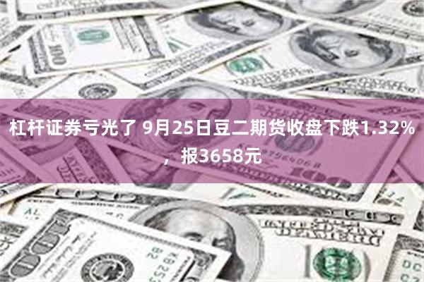 杠杆证券亏光了 9月25日豆二期货收盘下跌1.32%，报3658元