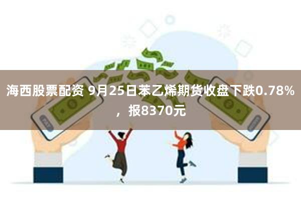 海西股票配资 9月25日苯乙烯期货收盘下跌0.78%，报8370元