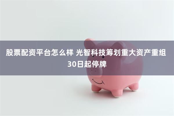 股票配资平台怎么样 光智科技筹划重大资产重组 30日起停牌