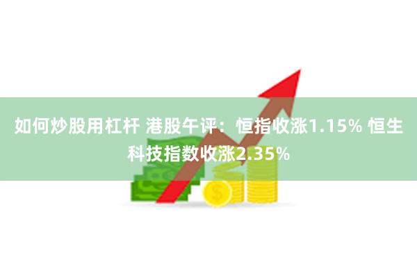 如何炒股用杠杆 港股午评：恒指收涨1.15% 恒生科技指数收涨2.35%