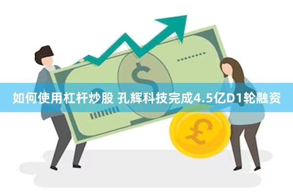 如何使用杠杆炒股 孔辉科技完成4.5亿D1轮融资