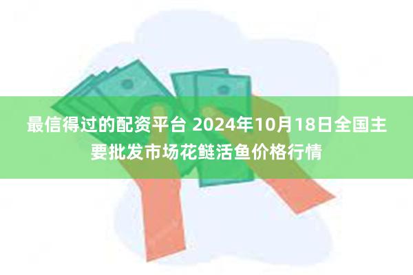 最信得过的配资平台 2024年10月18日全国主要批发市场花鲢活鱼价格行情