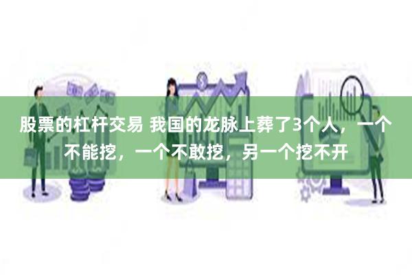 股票的杠杆交易 我国的龙脉上葬了3个人，一个不能挖，一个不敢挖，另一个挖不开