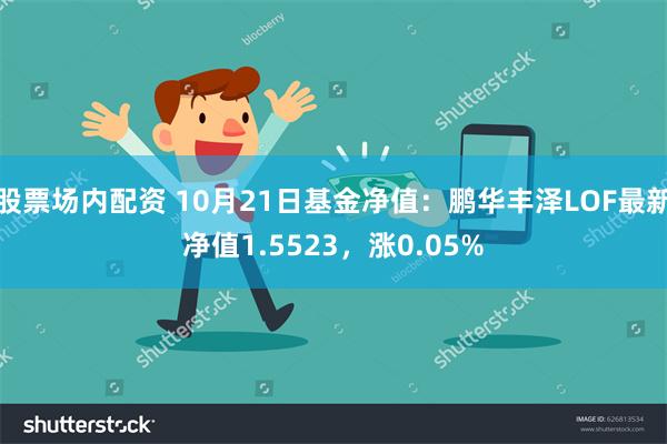 股票场内配资 10月21日基金净值：鹏华丰泽LOF最新净值1.5523，涨0.05%