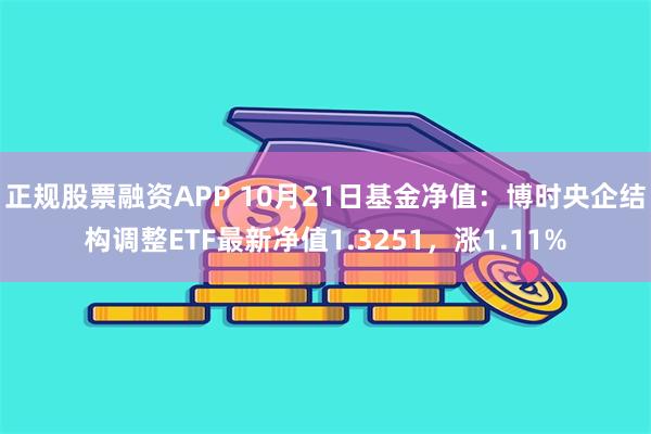 正规股票融资APP 10月21日基金净值：博时央企结构调整ETF最新净值1.3251，涨1.11%