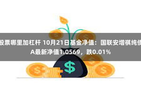 股票哪里加杠杆 10月21日基金净值：国联安增祺纯债A最新净值1.0569，跌0.01%