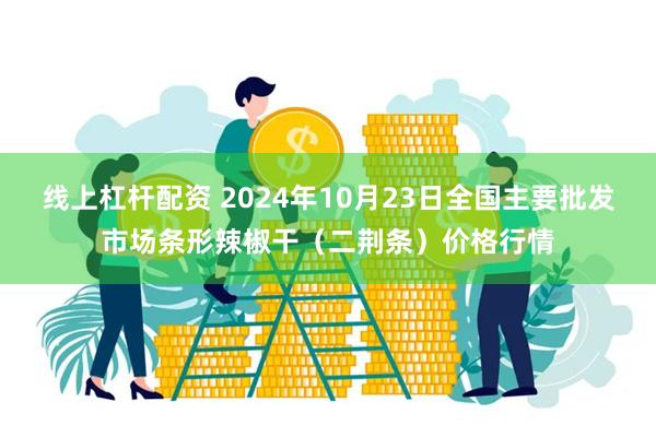 线上杠杆配资 2024年10月23日全国主要批发市场条形辣椒干（二荆条）价格行情