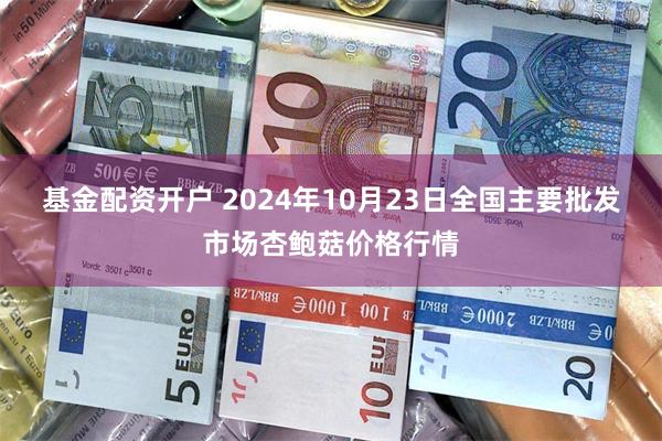 基金配资开户 2024年10月23日全国主要批发市场杏鲍菇价格行情