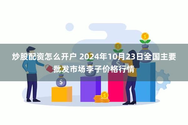 炒股配资怎么开户 2024年10月23日全国主要批发市场李子价格行情