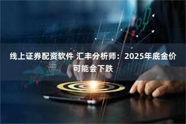 线上证券配资软件 汇丰分析师：2025年底金价可能会下跌