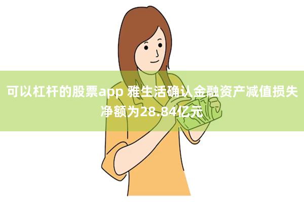 可以杠杆的股票app 雅生活确认金融资产减值损失净额为28.84亿元