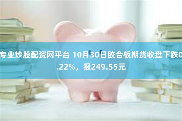 专业炒股配资网平台 10月30日胶合板期货收盘下跌0.22%，报249.55元