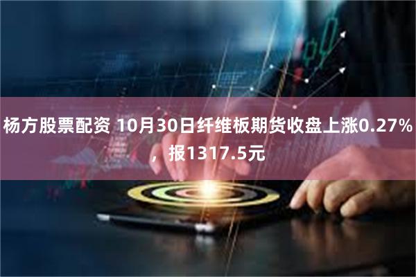 杨方股票配资 10月30日纤维板期货收盘上涨0.27%，报1317.5元