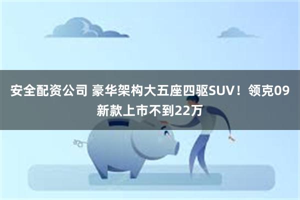 安全配资公司 豪华架构大五座四驱SUV！领克09新款上市不到22万