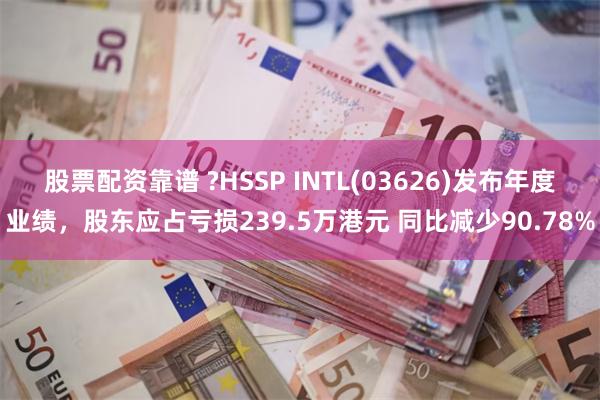 股票配资靠谱 ?HSSP INTL(03626)发布年度业绩，股东应占亏损239.5万港元 同比减少90.78%