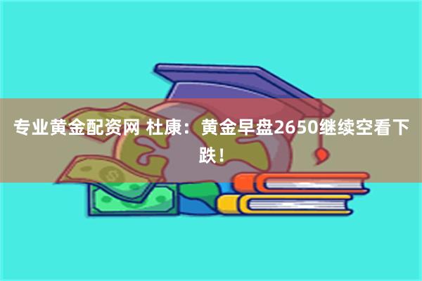 专业黄金配资网 杜康：黄金早盘2650继续空看下跌！