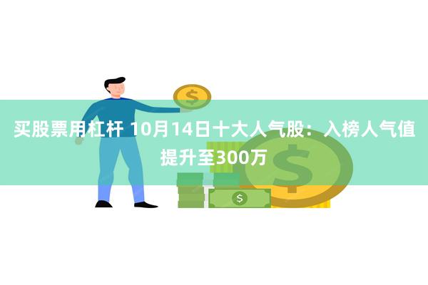 买股票用杠杆 10月14日十大人气股：入榜人气值提升至300万