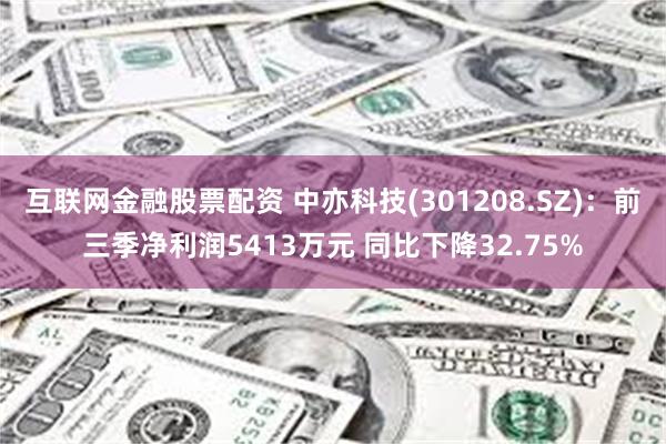 互联网金融股票配资 中亦科技(301208.SZ)：前三季净利润5413万元 同比下降32.75%