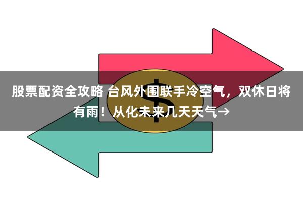 股票配资全攻略 台风外围联手冷空气，双休日将有雨！从化未来几天天气→