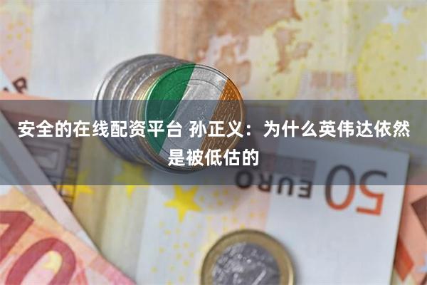 安全的在线配资平台 孙正义：为什么英伟达依然是被低估的