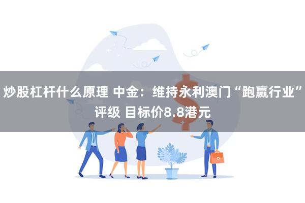 炒股杠杆什么原理 中金：维持永利澳门“跑赢行业”评级 目标价8.8港元