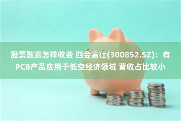 股票融资怎样收费 四会富仕(300852.SZ)：有PCB产品应用于低空经济领域 营收占比较小