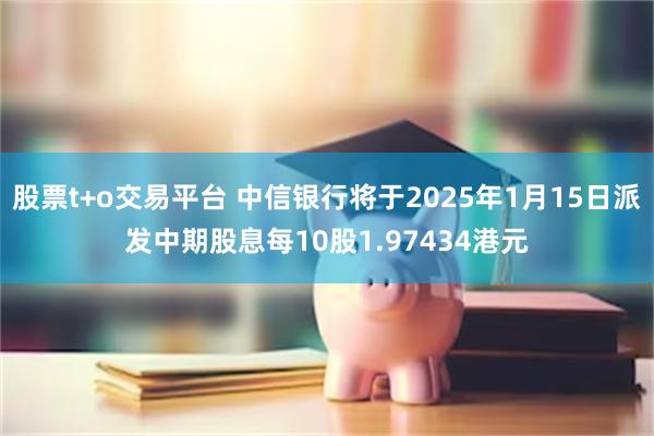 股票t+o交易平台 中信银行将于2025年1月15日派发中期股息每10股1.97434港元