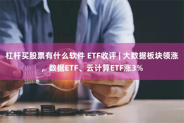 杠杆买股票有什么软件 ETF收评 | 大数据板块领涨，数据ETF、云计算ETF涨3%