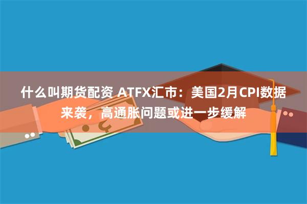 什么叫期货配资 ATFX汇市：美国2月CPI数据来袭，高通胀问题或进一步缓解