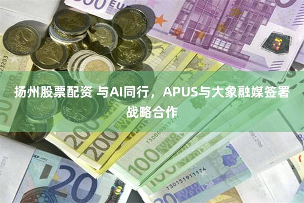 扬州股票配资 与AI同行，APUS与大象融媒签署战略合作