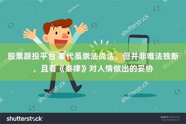 股票跟投平台 秦代虽崇法尚法，但并非唯法独断，且看《秦律》对人情做出的妥协