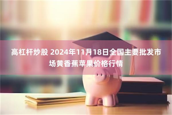 高杠杆炒股 2024年11月18日全国主要批发市场黄香蕉苹果价格行情