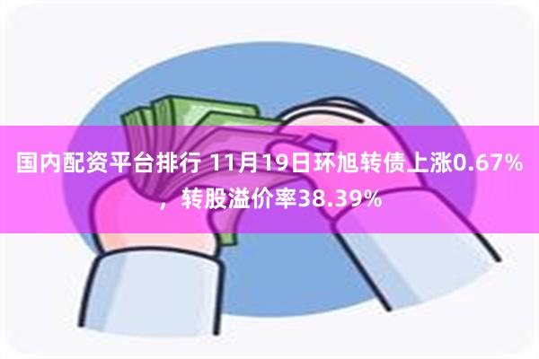 国内配资平台排行 11月19日环旭转债上涨0.67%，转股溢价率38.39%