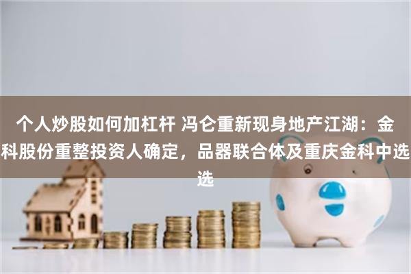 个人炒股如何加杠杆 冯仑重新现身地产江湖：金科股份重整投资人确定，品器联合体及重庆金科中选