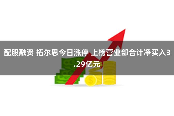 配股融资 拓尔思今日涨停 上榜营业部合计净买入3.29亿元