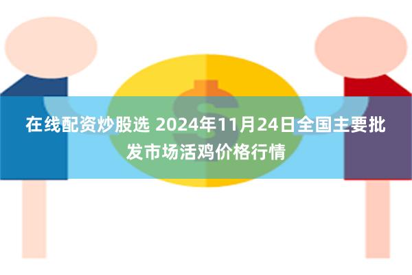 在线配资炒股选 2024年11月24日全国主要批发市场活鸡价格行情