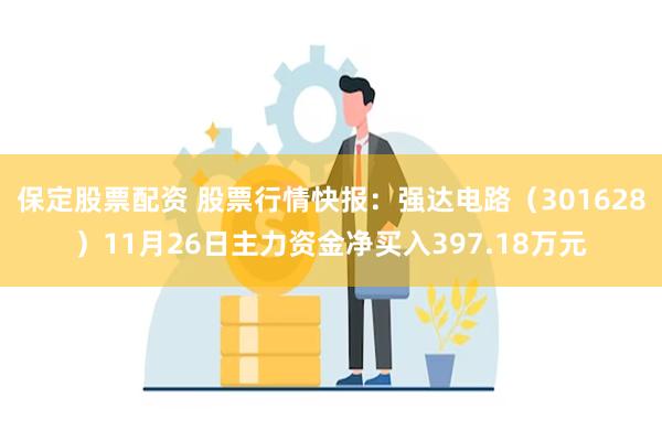 保定股票配资 股票行情快报：强达电路（301628）11月26日主力资金净买入397.18万元