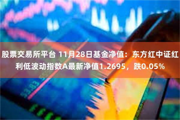 股票交易所平台 11月28日基金净值：东方红中证红利低波动指数A最新净值1.2695，跌0.05%