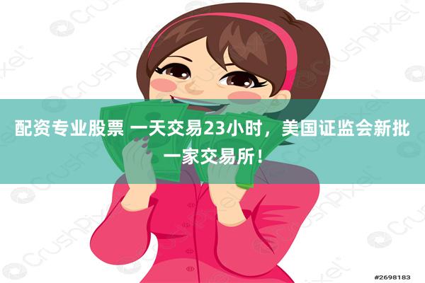 配资专业股票 一天交易23小时，美国证监会新批一家交易所！