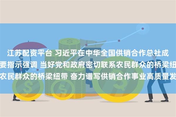 江苏配资平台 习近平在中华全国供销合作总社成立70周年之际作出重要指示强调 当好党和政府密切联系农民群众的桥梁纽带 奋力谱写供销合作事业高质量发展新篇章