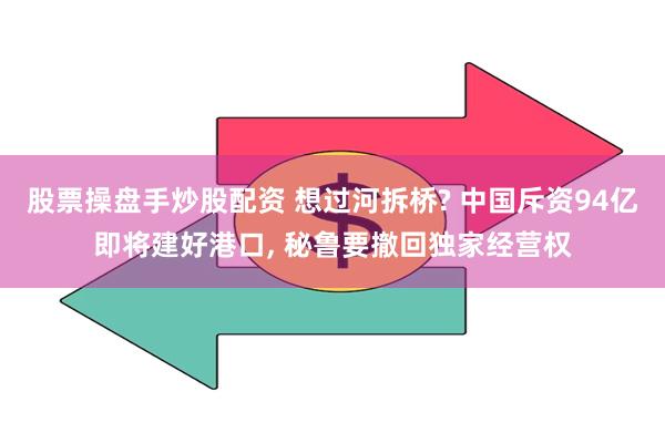 股票操盘手炒股配资 想过河拆桥? 中国斥资94亿即将建好港口, 秘鲁要撤回独家经营权