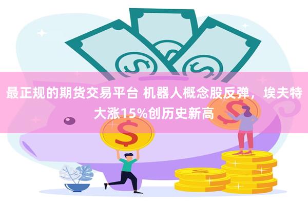 最正规的期货交易平台 机器人概念股反弹，埃夫特大涨15%创历史新高