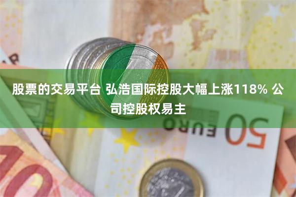 股票的交易平台 弘浩国际控股大幅上涨118% 公司控股权易主