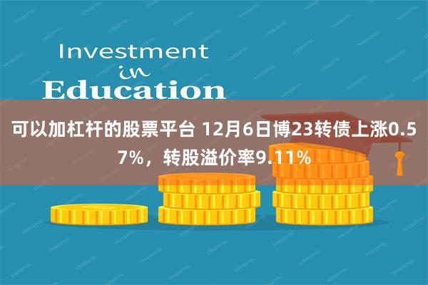 可以加杠杆的股票平台 12月6日博23转债上涨0.57%，转股溢价率9.11%