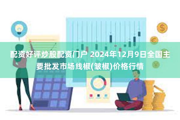 配资好评炒股配资门户 2024年12月9日全国主要批发市场线椒(皱椒)价格行情