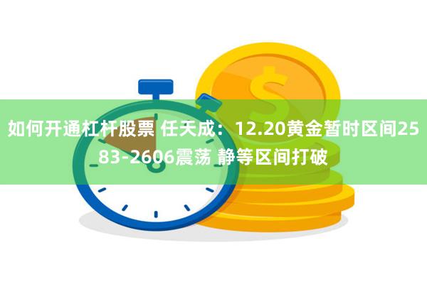 如何开通杠杆股票 任天成：12.20黄金暂时区间2583-2606震荡 静等区间打破