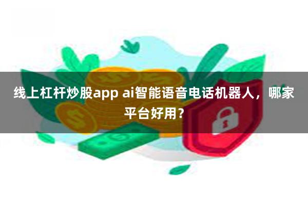 线上杠杆炒股app ai智能语音电话机器人，哪家平台好用？