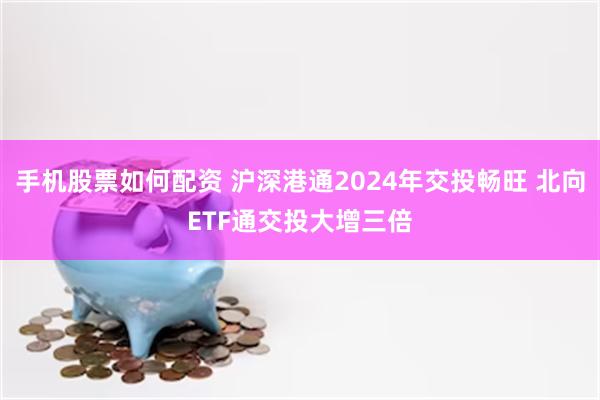 手机股票如何配资 沪深港通2024年交投畅旺 北向ETF通交投大增三倍